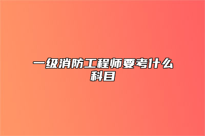 一级消防工程师要考什么科目