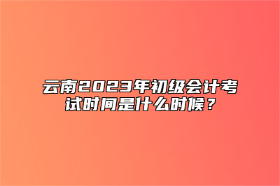 云南2023年初级会计考试时间是什么时候？