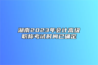 湖南2023年会计高级职称考试时间已确定