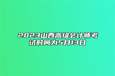 2023山西高级会计师考试时间为5月13日