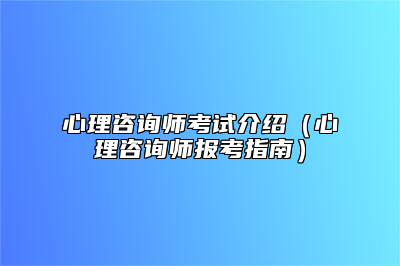 心理咨询师考试介绍（心理咨询师报考指南）