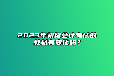 2023年初级会计考试的教材有变化吗？