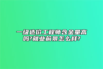 一级造价工程师含金量高吗?就业前景怎么样?