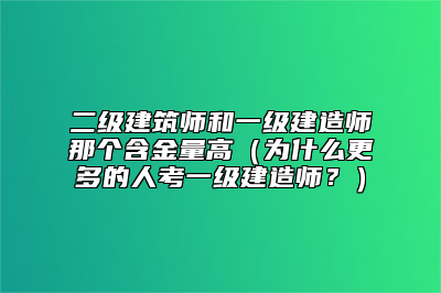 二级建筑师和一级建造师那个含金量高（为什么更多的人考一级建造师？）
