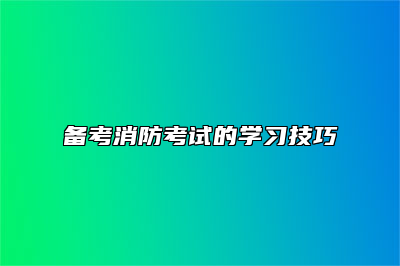 备考消防考试的学习技巧