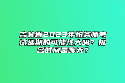 吉林省2023年税务师考试延期的可能性大吗？报名时间是哪天？