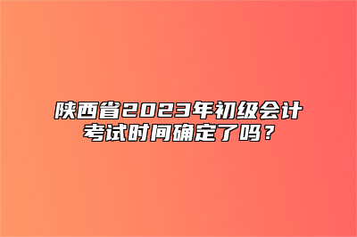 陕西省2023年初级会计考试时间确定了吗？