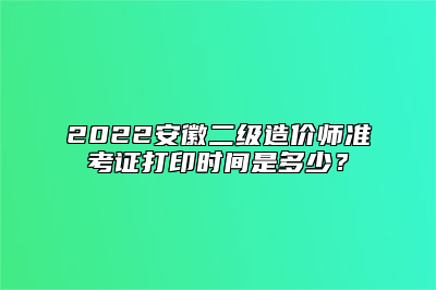 2022安徽二级造价师准考证打印时间是多少？