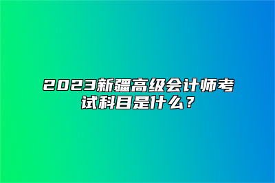 2023新疆高级会计师考试科目是什么？
