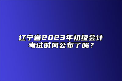 辽宁省2023年初级会计考试时间公布了吗？