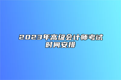 2023年高级会计师考试时间安排