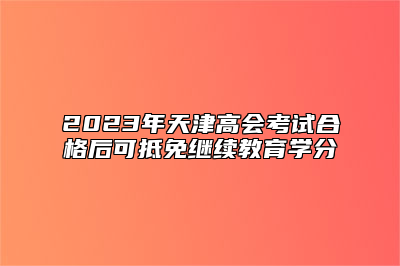 2023年天津高会考试合格后可抵免继续教育学分