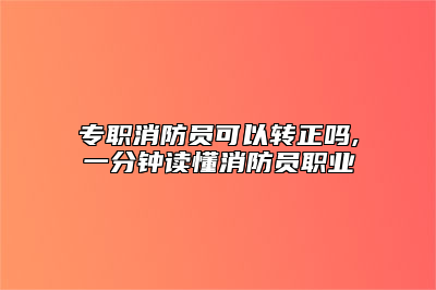 专职消防员可以转正吗,一分钟读懂消防员职业