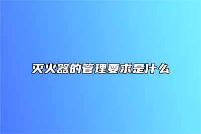 灭火器的管理要求是什么