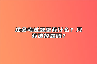 注会考试题型有什么？只有选择题吗？