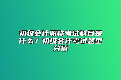 初级会计职称考试科目是什么？初级会计考试题型分值