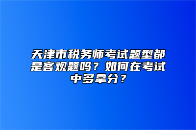 天津市税务师考试题型都是客观题吗？如何在考试中多拿分？