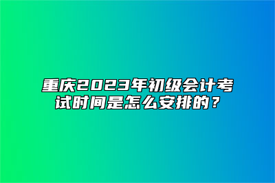 重庆2023年初级会计考试时间是怎么安排的？