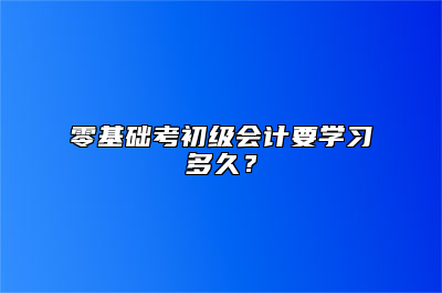 零基础考初级会计要学习多久？