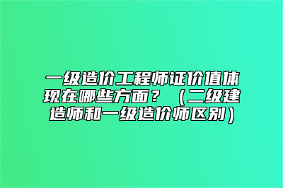 一级造价工程师证价值体现在哪些方面？（二级建造师和一级造价师区别）