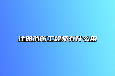 注册消防工程师有什么用