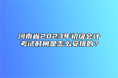 河南省2023年初级会计考试时间是怎么安排的？