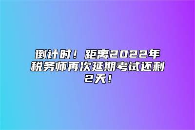 倒计时！距离2022年税务师再次延期考试还剩2天！