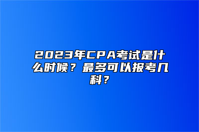 2023年CPA考试是什么时候？最多可以报考几科？