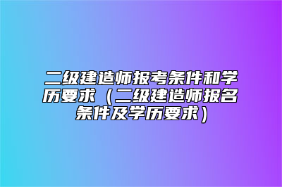 二级建造师报考条件和学历要求（二级建造师报名条件及学历要求）