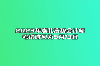 2023年湖北高级会计师考试时间为5月13日