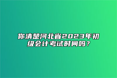 你清楚河北省2023年初级会计考试时间吗？