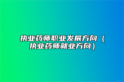 执业药师职业发展方向（执业药师就业方向）