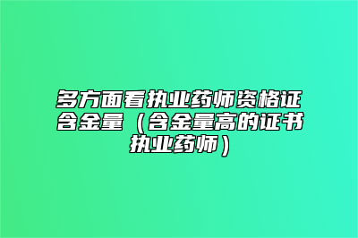 多方面看执业药师资格证含金量（含金量高的证书执业药师）