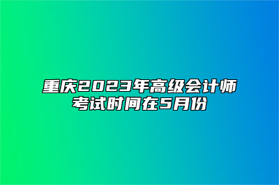 重庆2023年高级会计师考试时间在5月份