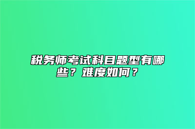 税务师考试科目题型有哪些？难度如何？