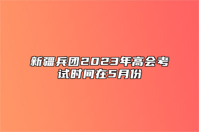 新疆兵团2023年高会考试时间在5月份