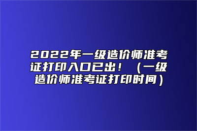 2022年一级造价师准考证打印入口已出！（一级造价师准考证打印时间）