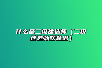 什么是二级建造师（二级建造师啥意思）