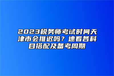 2023税务师考试时间天津市会推迟吗？速看各科目搭配及备考周期