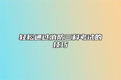 轻松通过消防三科考试的技巧