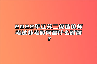 2022年江苏二级造价师考试补考时间是什么时候？