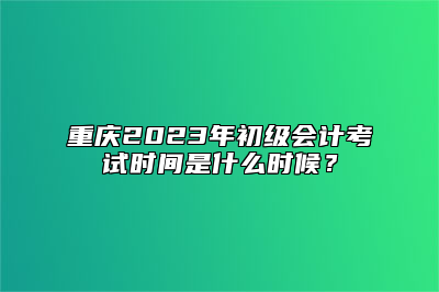 重庆2023年初级会计考试时间是什么时候？
