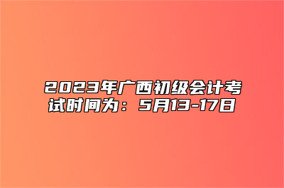 2023年广西初级会计考试时间为：5月13-17日