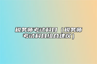 税务师考试科目（税务师考试科目组合建议）