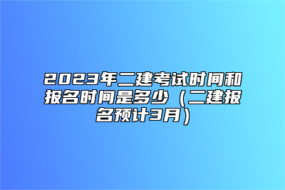 2023年二建考试时间和报名时间是多少（二建报名预计3月）