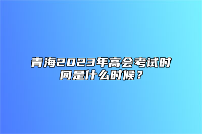 青海2023年高会考试时间是什么时候？