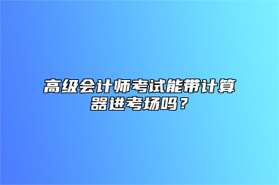 高级会计师考试能带计算器进考场吗？