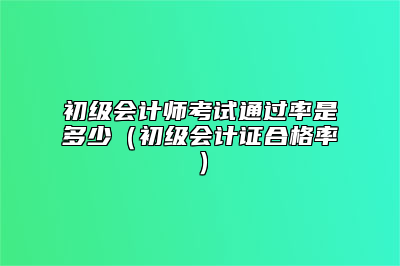 初级会计师考试通过率是多少（初级会计证合格率）