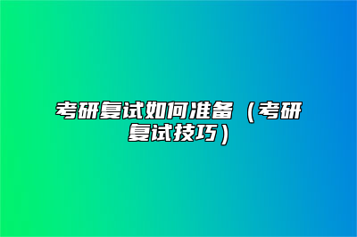 考研复试如何准备（考研复试技巧）