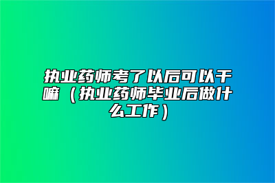 执业药师考了以后可以干嘛（执业药师毕业后做什么工作）